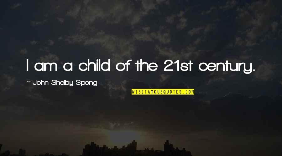 Shelby's Quotes By John Shelby Spong: I am a child of the 21st century. Shelby's Quotes By John Shelby Spong: I am a child of the 21st century.