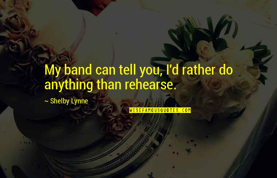 Shelby's Quotes By Shelby Lynne: My band can tell you, I'd rather do