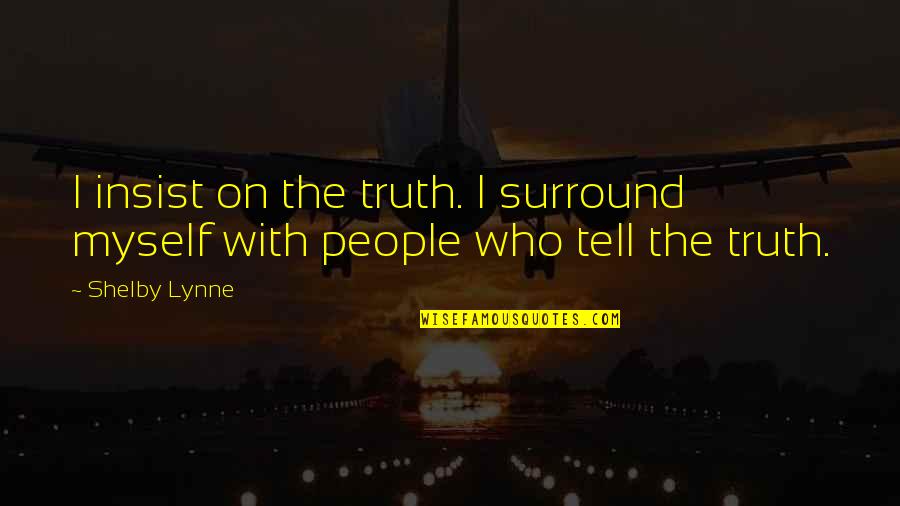 Shelby's Quotes By Shelby Lynne: I insist on the truth. I surround myself