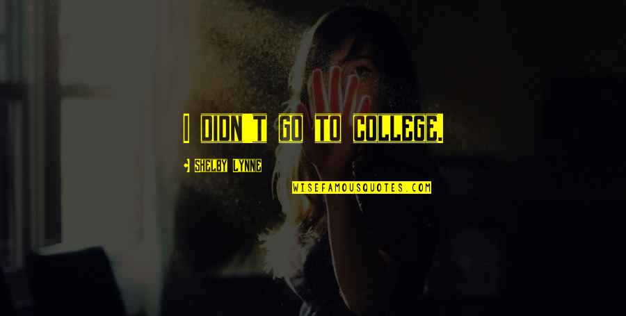 Shelby's Quotes By Shelby Lynne: I didn't go to college. Shelby's Quotes By Shelby Lynne: I didn't go to college.