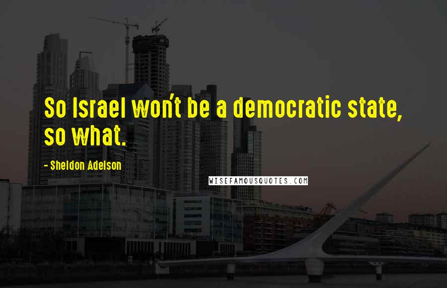 Sheldon Adelson quotes: So Israel won't be a democratic state, so what.