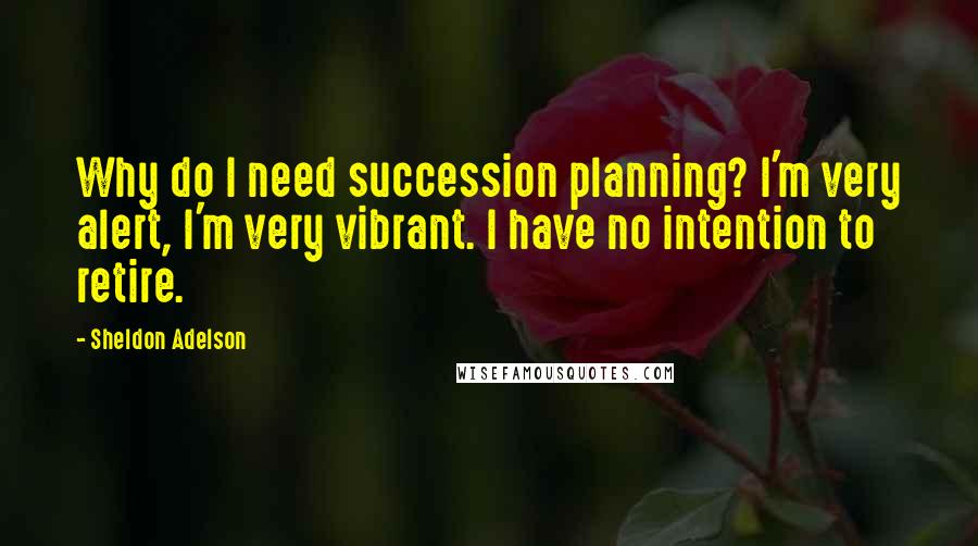 Sheldon Adelson quotes: Why do I need succession planning? I'm very alert, I'm very vibrant. I have no intention to retire.