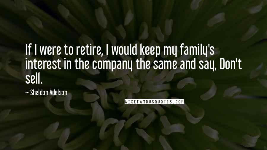 Sheldon Adelson quotes: If I were to retire, I would keep my family's interest in the company the same and say, Don't sell.