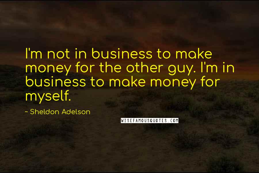 Sheldon Adelson quotes: I'm not in business to make money for the other guy. I'm in business to make money for myself.