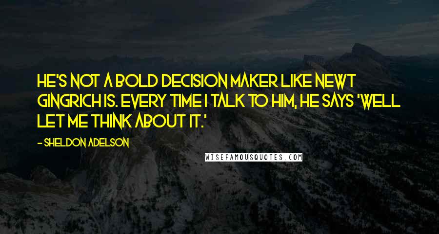 Sheldon Adelson quotes: He's not a bold decision maker like Newt Gingrich is. Every time I talk to him, he says 'well let me think about it.' Sheldon Adelson quotes: He's not a bold decision maker like Newt Gingrich is. Every time I talk to him, he says 'well let me think about it.'