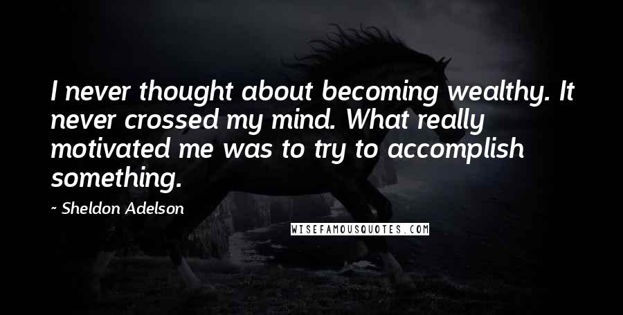 Sheldon Adelson quotes: I never thought about becoming wealthy. It never crossed my mind. What really motivated me was to try to accomplish something. Sheldon Adelson quotes: I never thought about becoming wealthy. It never crossed my mind. What really motivated me was to try to accomplish something.