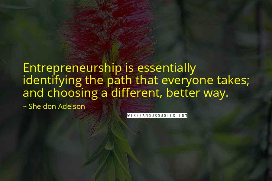 Sheldon Adelson quotes: Entrepreneurship is essentially identifying the path that everyone takes; and choosing a different, better way. Sheldon Adelson quotes: Entrepreneurship is essentially identifying the path that everyone takes; and choosing a different, better way.