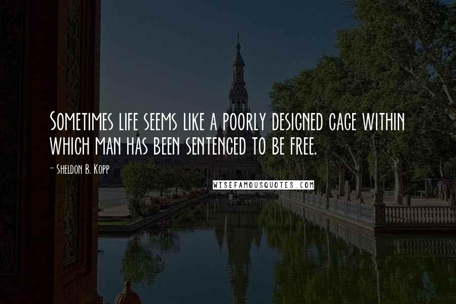 Sheldon B. Kopp quotes: Sometimes life seems like a poorly designed cage within which man has been sentenced to be free.