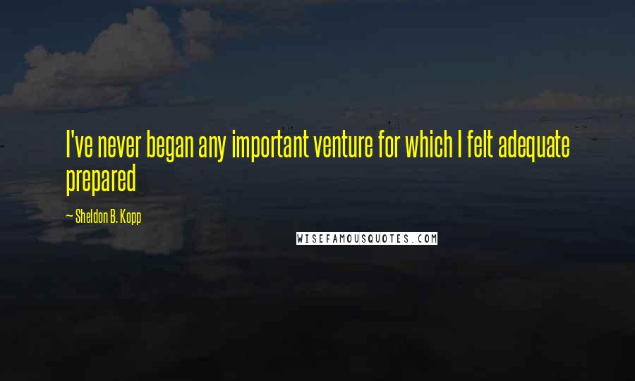 Sheldon B. Kopp quotes: I've never began any important venture for which I felt adequate prepared