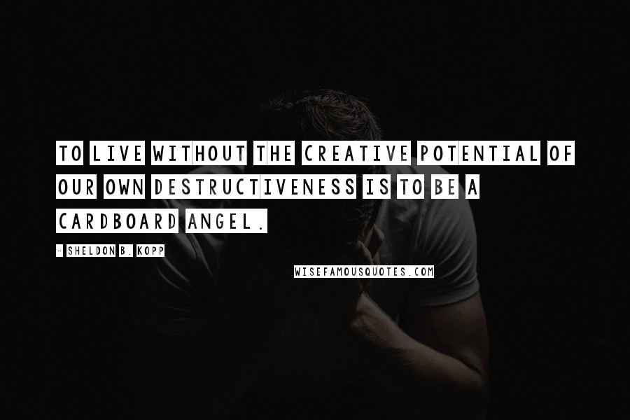 Sheldon B. Kopp quotes: To live without the creative potential of our own destructiveness is to be a cardboard angel.