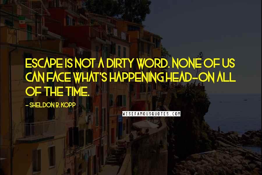Sheldon B. Kopp quotes: Escape is not a dirty word. None of us can face what's happening head-on all of the time.