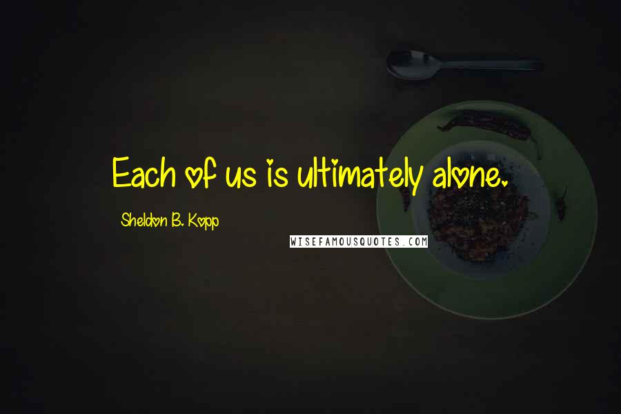 Sheldon B. Kopp quotes: Each of us is ultimately alone.