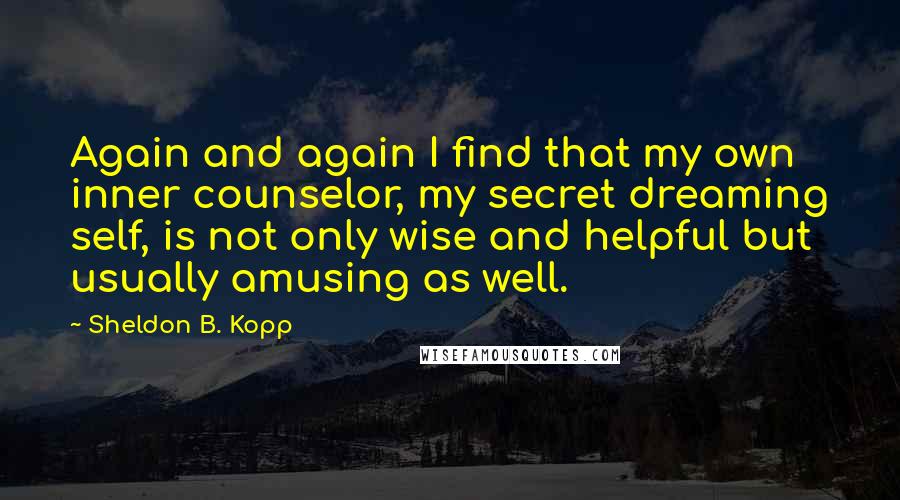 Sheldon B. Kopp quotes: Again and again I find that my own inner counselor, my secret dreaming self, is not only wise and helpful but usually amusing as well.