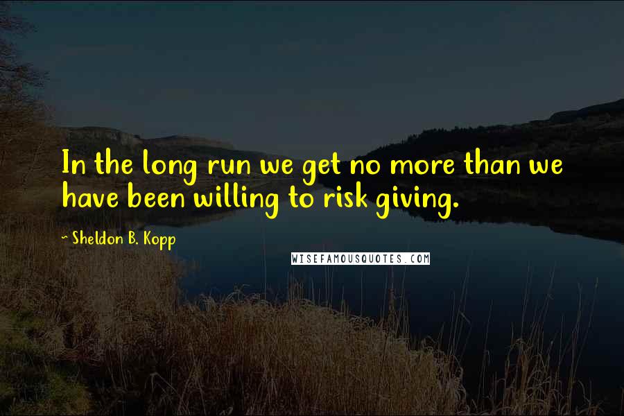 Sheldon B. Kopp quotes: In the long run we get no more than we have been willing to risk giving.