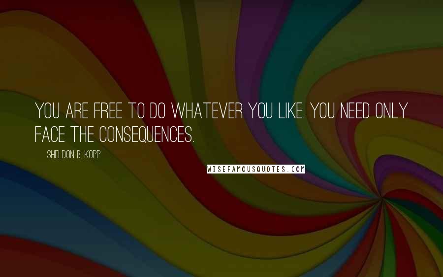 Sheldon B. Kopp quotes: You are free to do whatever you like. You need only face the consequences.