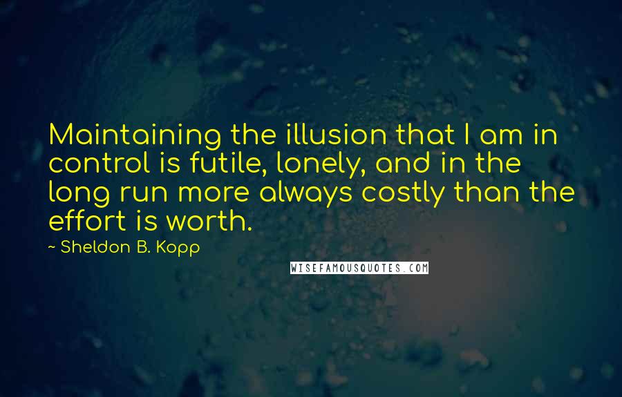 Sheldon B. Kopp quotes: Maintaining the illusion that I am in control is futile, lonely, and in the long run more always costly than the effort is worth.