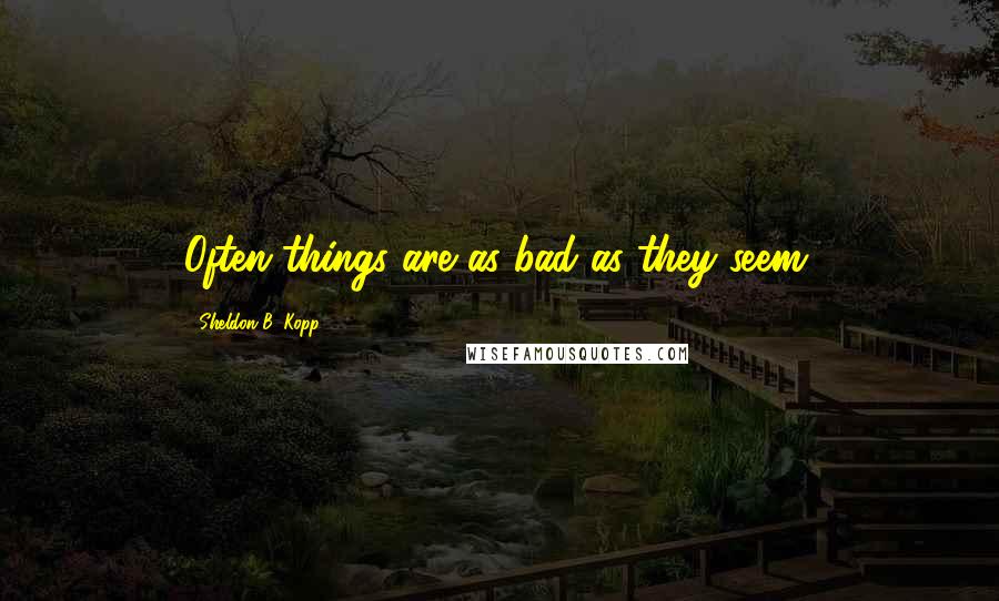 Sheldon B. Kopp quotes: Often things are as bad as they seem.