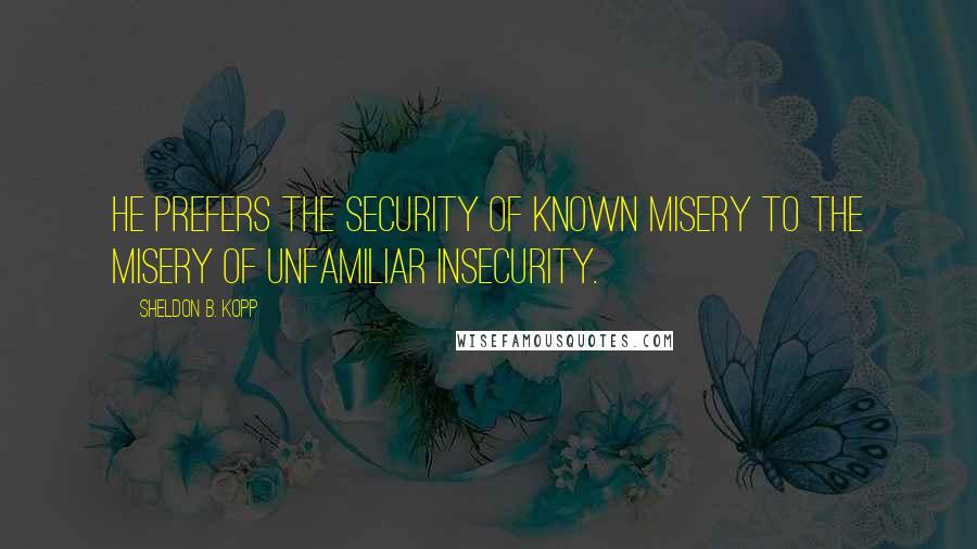 Sheldon B. Kopp quotes: He prefers the security of known misery to the misery of unfamiliar insecurity.