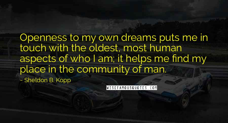Sheldon B. Kopp quotes: Openness to my own dreams puts me in touch with the oldest, most human aspects of who I am; it helps me find my place in the community of man.