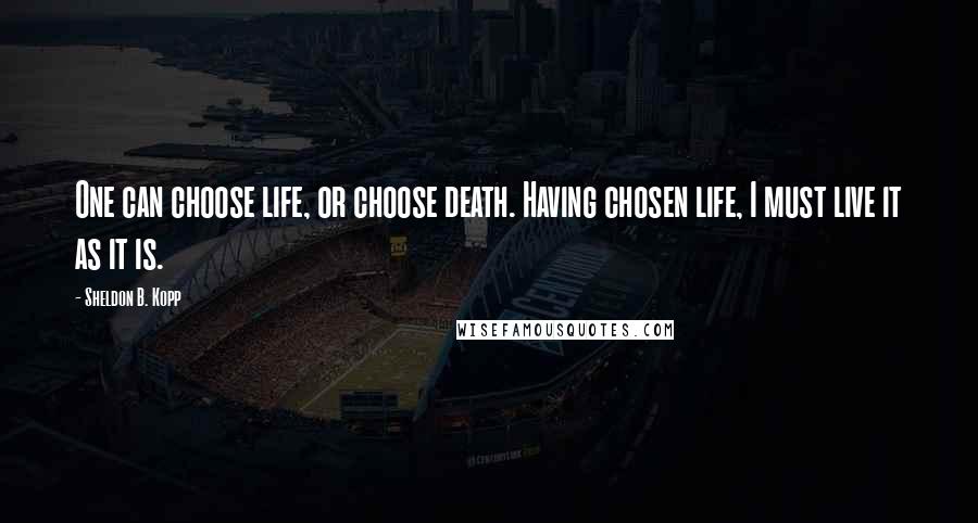 Sheldon B. Kopp quotes: One can choose life, or choose death. Having chosen life, I must live it as it is.
