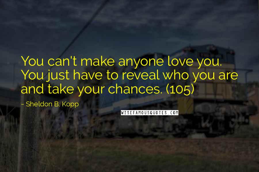 Sheldon B. Kopp quotes: You can't make anyone love you. You just have to reveal who you are and take your chances. (105)