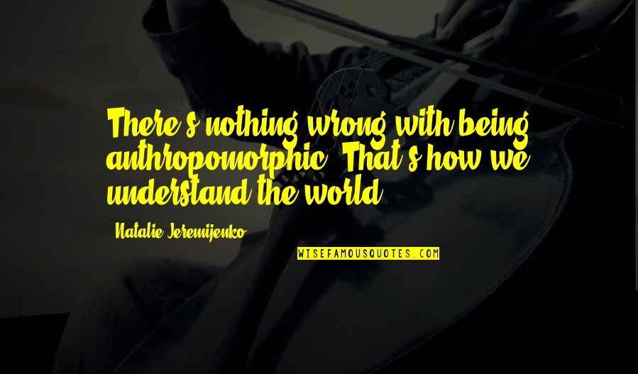 Sheldon Cooper Leslie Winkle Quotes By Natalie Jeremijenko: There's nothing wrong with being anthropomorphic. That's how