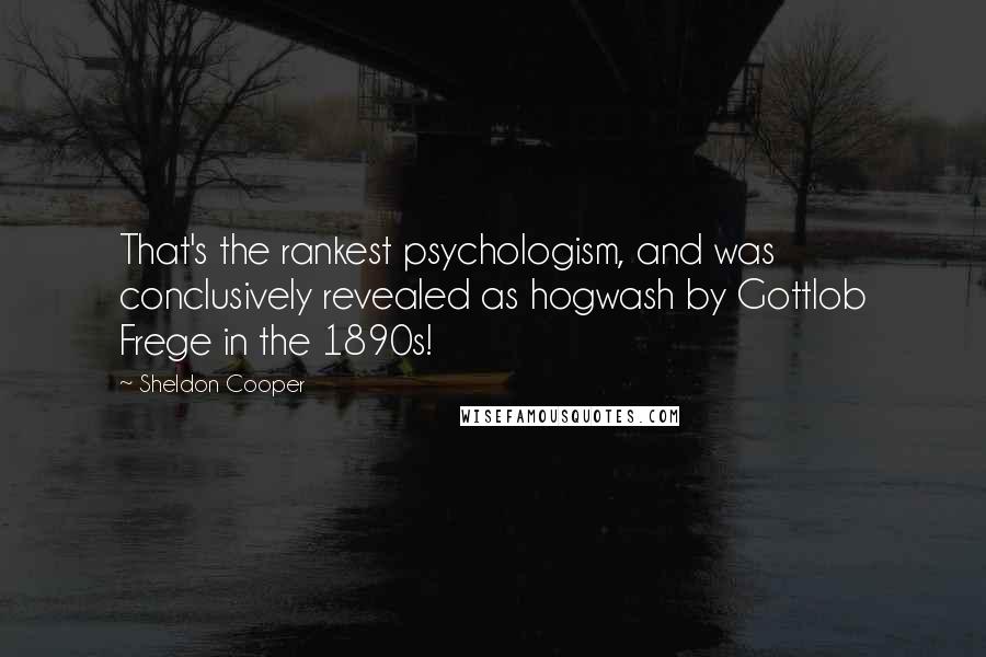 Sheldon Cooper quotes: That's the rankest psychologism, and was conclusively revealed as hogwash by Gottlob Frege in the 1890s!