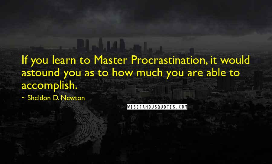 Sheldon D. Newton quotes: If you learn to Master Procrastination, it would astound you as to how much you are able to accomplish.