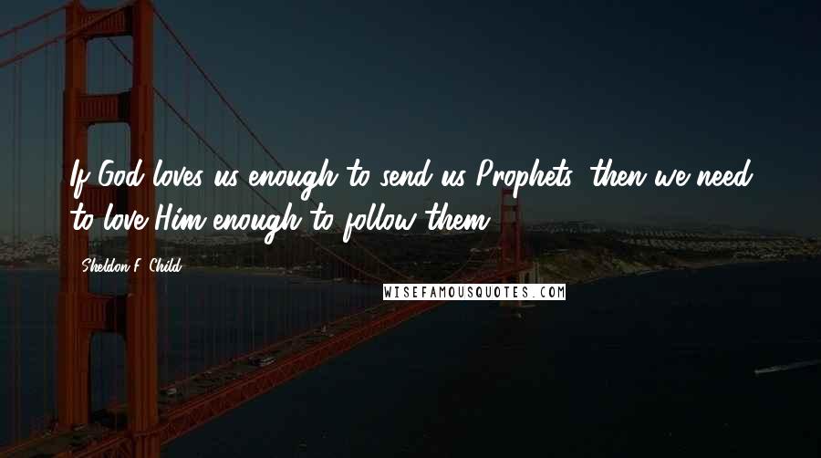 Sheldon F. Child quotes: If God loves us enough to send us Prophets, then we need to love Him enough to follow them.