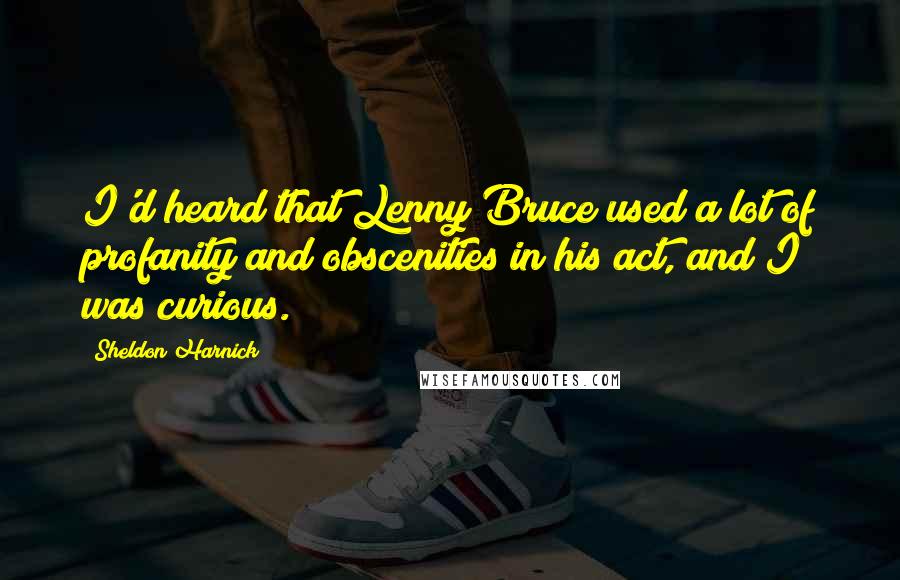 Sheldon Harnick quotes: I'd heard that Lenny Bruce used a lot of profanity and obscenities in his act, and I was curious.