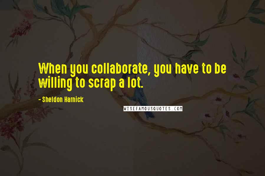 Sheldon Harnick quotes: When you collaborate, you have to be willing to scrap a lot.