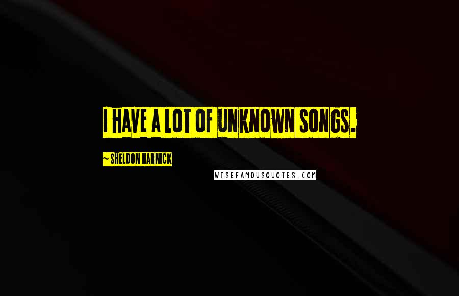 Sheldon Harnick quotes: I have a lot of unknown songs.