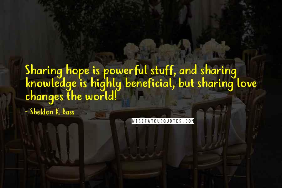 Sheldon K. Bass quotes: Sharing hope is powerful stuff, and sharing knowledge is highly beneficial, but sharing love changes the world!