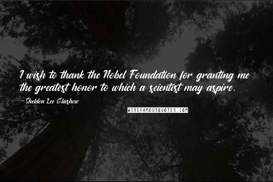 Sheldon Lee Glashow quotes: I wish to thank the Nobel Foundation for granting me the greatest honor to which a scientist may aspire.