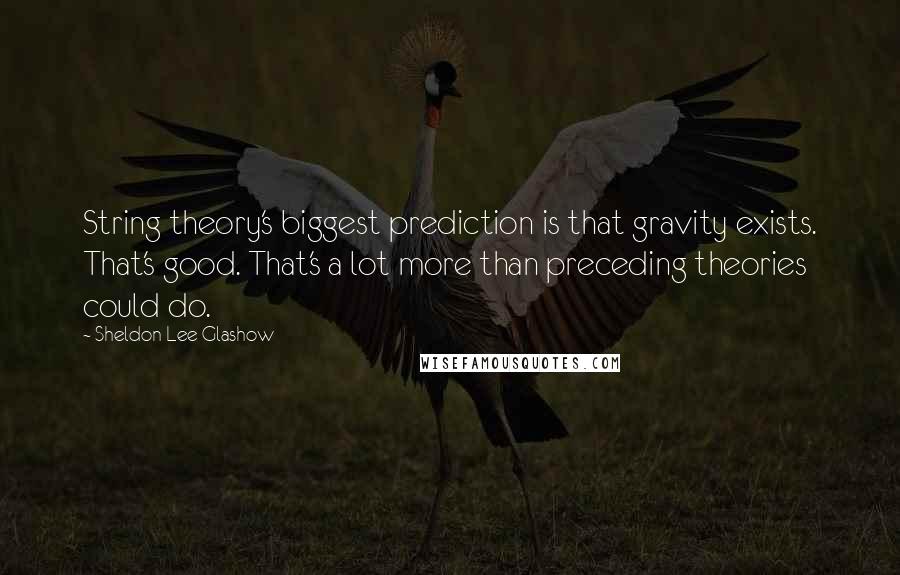 Sheldon Lee Glashow quotes: String theory's biggest prediction is that gravity exists. That's good. That's a lot more than preceding theories could do.