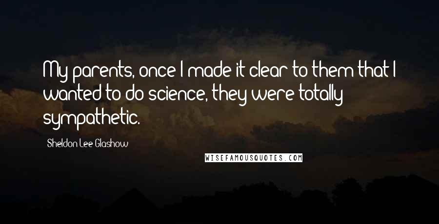 Sheldon Lee Glashow quotes: My parents, once I made it clear to them that I wanted to do science, they were totally sympathetic.