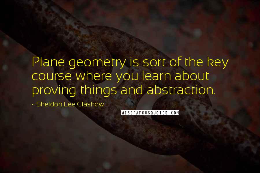 Sheldon Lee Glashow quotes: Plane geometry is sort of the key course where you learn about proving things and abstraction.