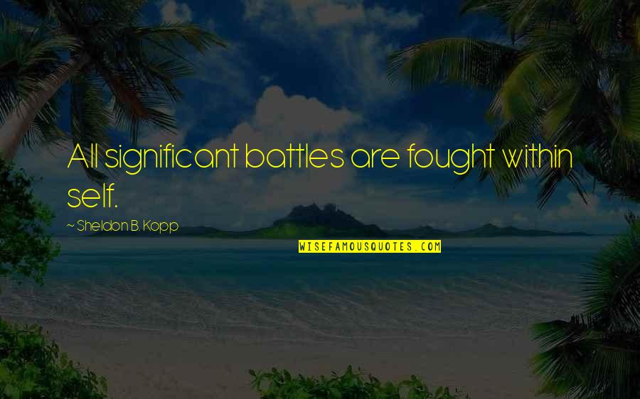 Sheldon Quotes By Sheldon B. Kopp: All significant battles are fought within self.