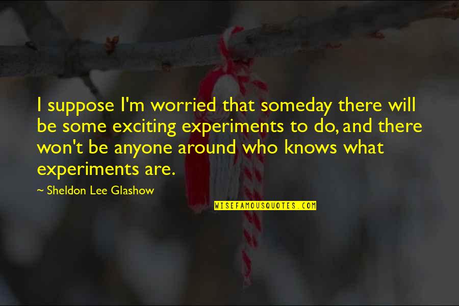 Sheldon Quotes By Sheldon Lee Glashow: I suppose I'm worried that someday there will