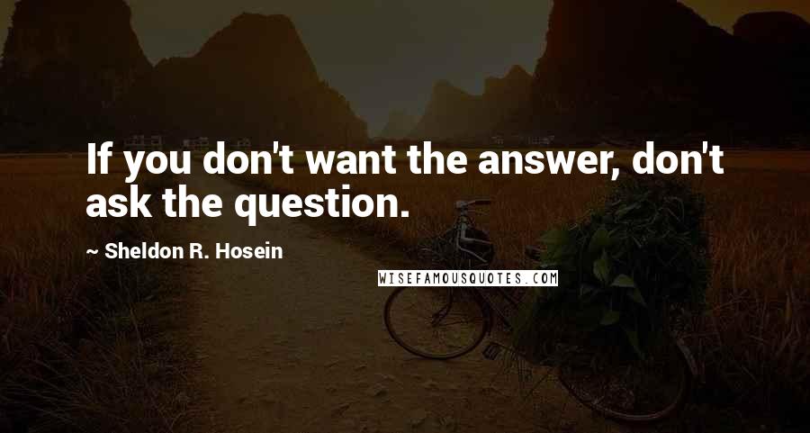 Sheldon R. Hosein quotes: If you don't want the answer, don't ask the question.