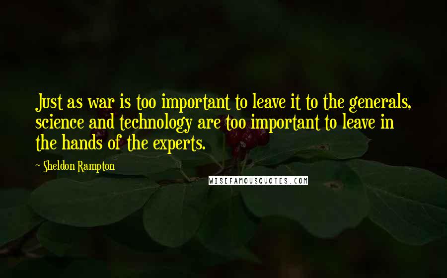 Sheldon Rampton quotes: Just as war is too important to leave it to the generals, science and technology are too important to leave in the hands of the experts.