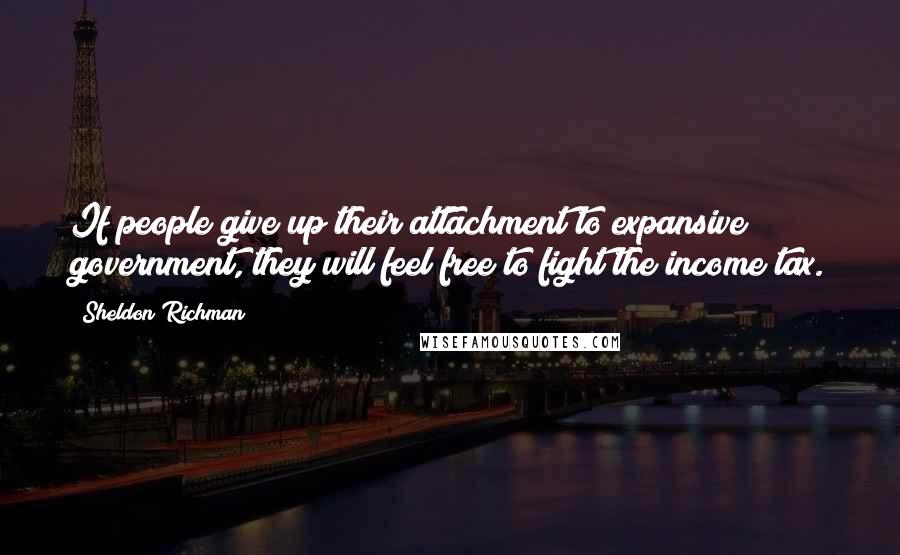 Sheldon Richman quotes: If people give up their attachment to expansive government, they will feel free to fight the income tax.