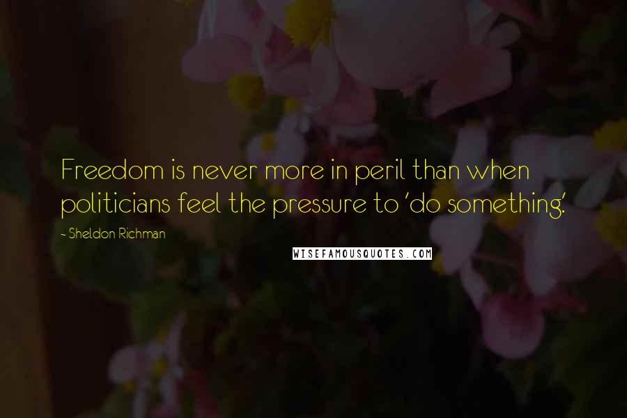 Sheldon Richman quotes: Freedom is never more in peril than when politicians feel the pressure to 'do something.'