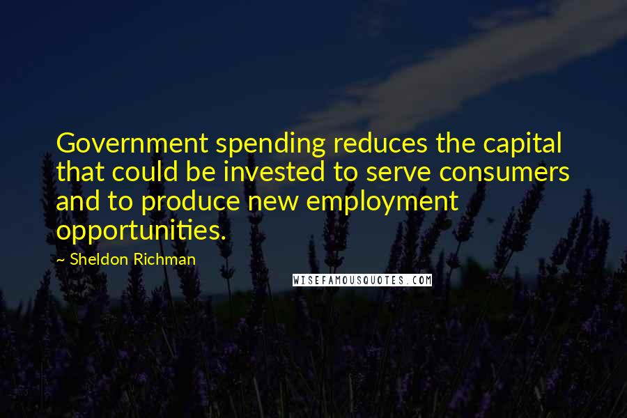 Sheldon Richman quotes: Government spending reduces the capital that could be invested to serve consumers and to produce new employment opportunities.