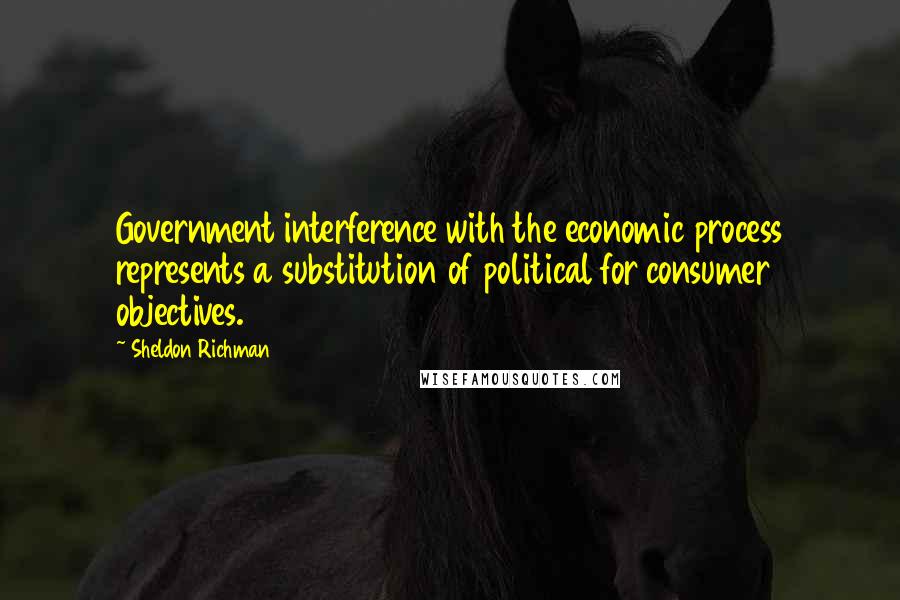 Sheldon Richman quotes: Government interference with the economic process represents a substitution of political for consumer objectives.