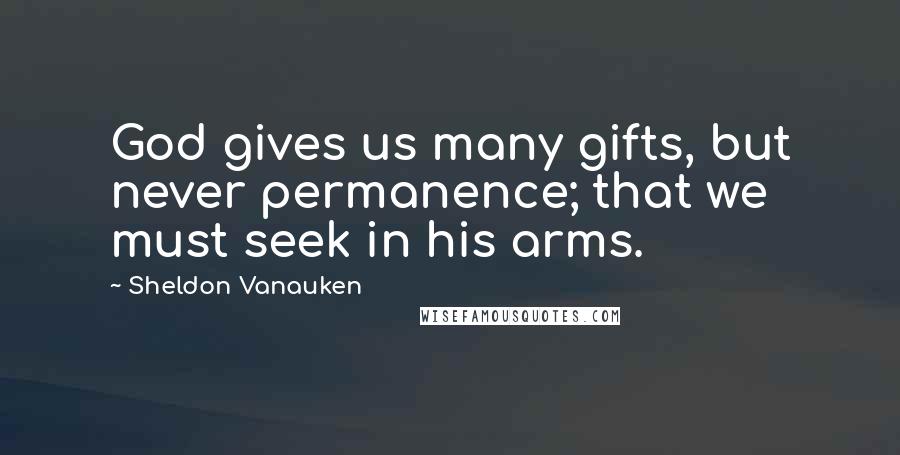 Sheldon Vanauken quotes: God gives us many gifts, but never permanence; that we must seek in his arms.