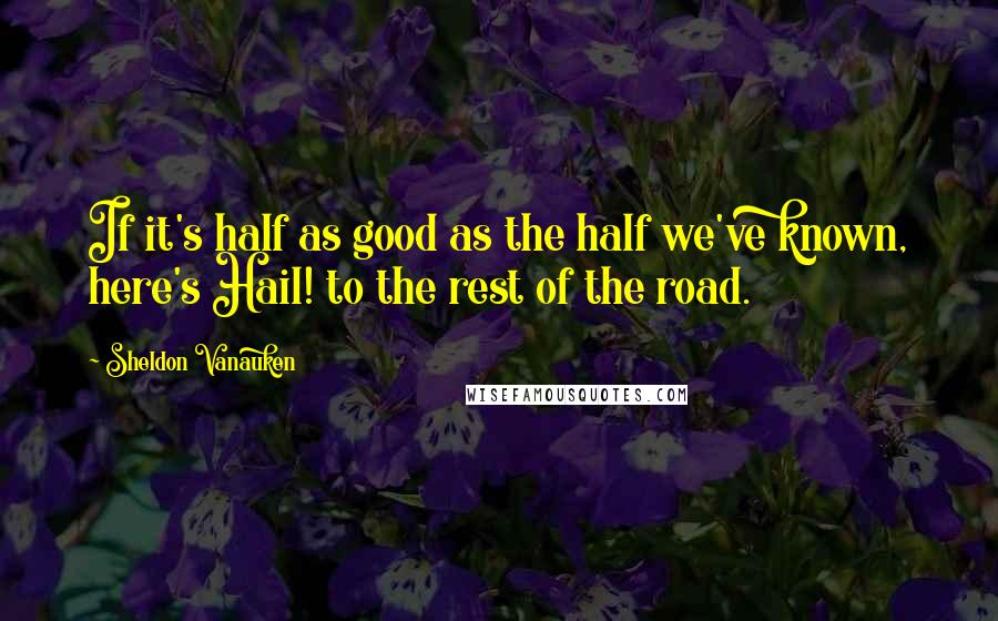 Sheldon Vanauken quotes: If it's half as good as the half we've known, here's Hail! to the rest of the road.