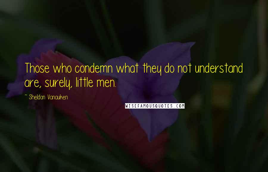 Sheldon Vanauken quotes: Those who condemn what they do not understand are, surely, little men.