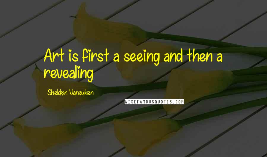 Sheldon Vanauken quotes: Art is first a seeing and then a revealing