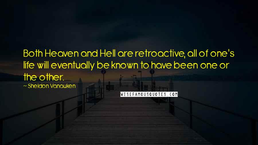 Sheldon Vanauken quotes: Both Heaven and Hell are retroactive, all of one's life will eventually be known to have been one or the other.